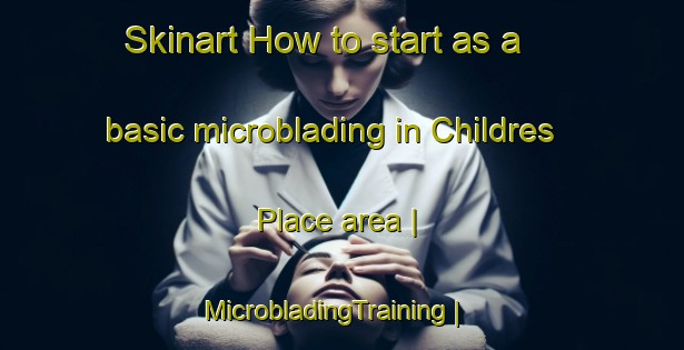 Skinart How to start as a basic microblading in Childres Place area | MicrobladingTraining | MicrobladingClasses | SkinartTraining-United States